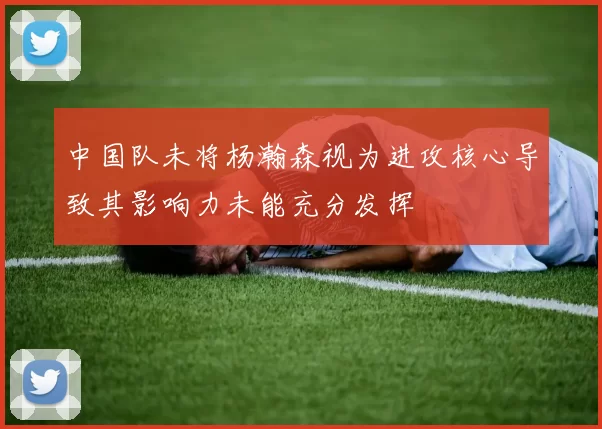 中国队未将杨瀚森视为进攻核心导致其影响力未能充分发挥