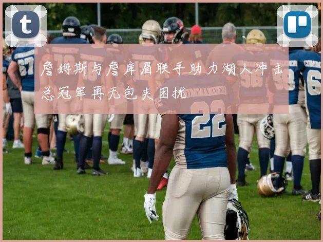 詹姆斯与詹库眉联手助力湖人冲击总冠军再无包夹困扰