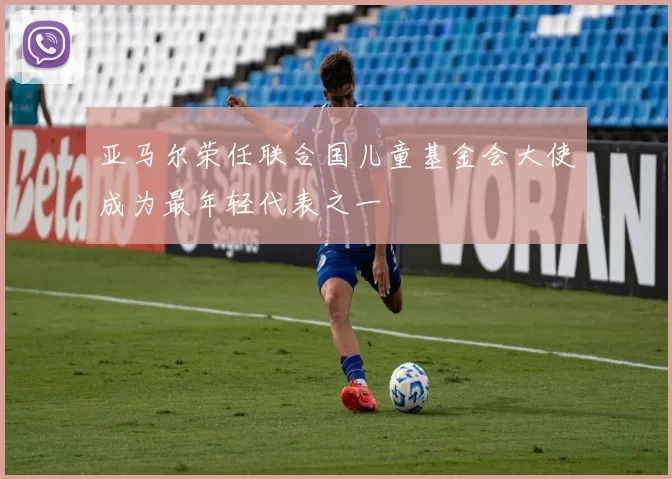 亚马尔荣任联合国儿童基金会大使成为最年轻代表之一