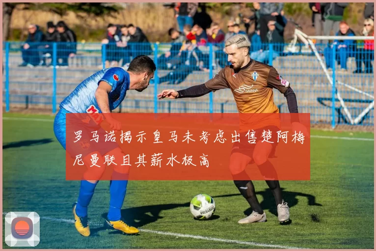 罗马诺揭示皇马未考虑出售楚阿梅尼曼联且其薪水极高