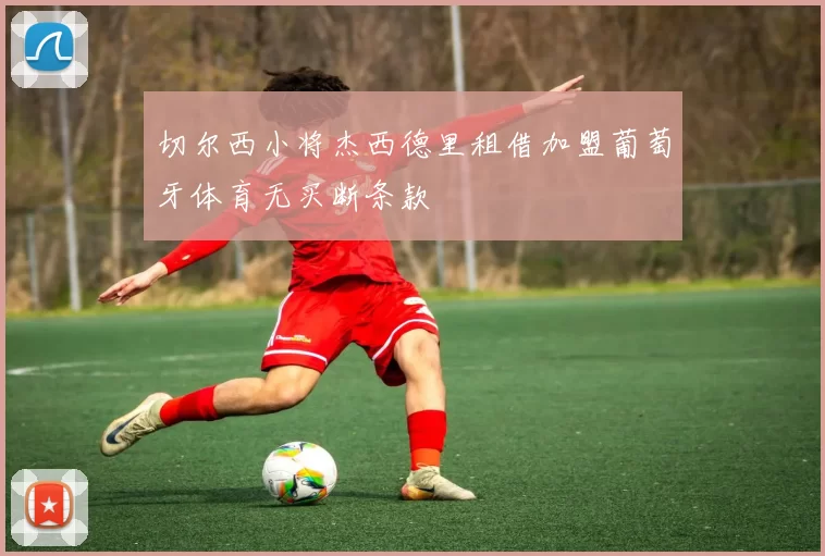 切尔西小将杰西德里租借加盟葡萄牙体育无买断条款